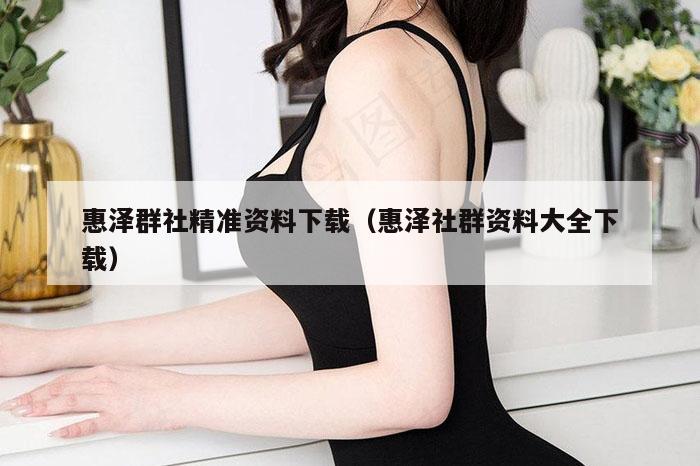 惠泽群社精准资料下载（惠泽社群资料大全下载）