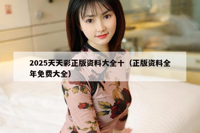 2025天天彩正版资料大全十(正版资料全年免费大全)